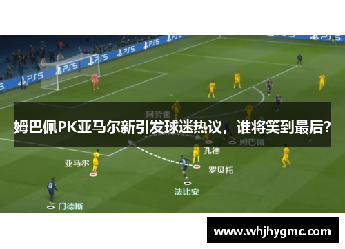 姆巴佩PK亚马尔新引发球迷热议，谁将笑到最后？