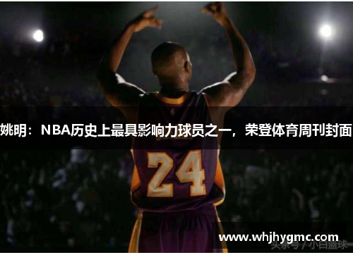 姚明：NBA历史上最具影响力球员之一，荣登体育周刊封面