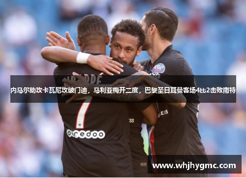 内马尔助攻卡瓦尼攻破门迪，马利亚梅开二度，巴黎圣日耳曼客场4比2击败南特