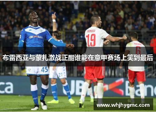 布雷西亚与蒙扎激战正酣谁能在意甲赛场上笑到最后