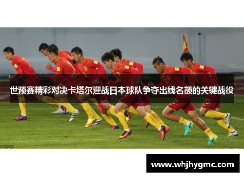 世预赛精彩对决卡塔尔迎战日本球队争夺出线名额的关键战役