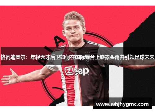 格瓦迪奥尔：年轻天才后卫如何在国际舞台上崭露头角并引领足球未来